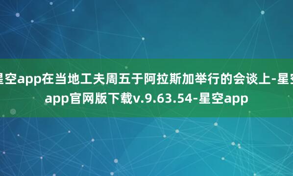 星空app在当地工夫周五于阿拉斯加举行的会谈上-星空app官网版下载v.9.63.54-星空app