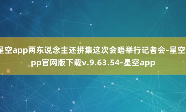星空app两东说念主还拼集这次会晤举行记者会-星空app官网版下载v.9.63.54-星空app