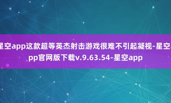 星空app这款超等英杰射击游戏很难不引起凝视-星空app官网版下载v.9.63.54-星空app