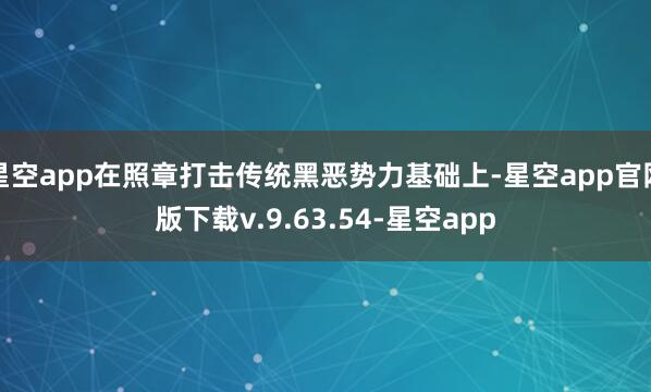 星空app在照章打击传统黑恶势力基础上-星空app官网版下载v.9.63.54-星空app