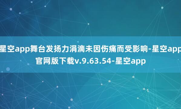 星空app舞台发扬力涓滴未因伤痛而受影响-星空app官网版下载v.9.63.54-星空app