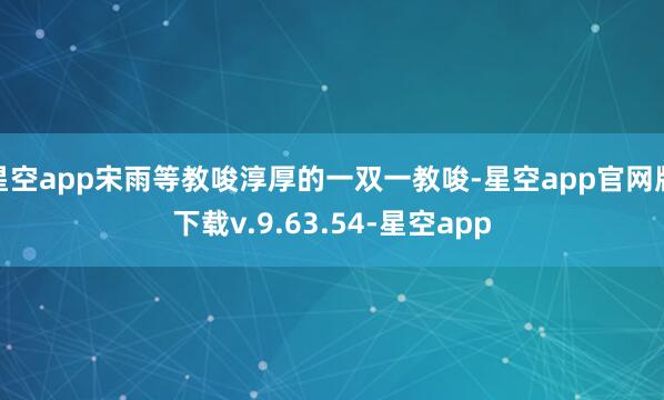星空app宋雨等教唆淳厚的一双一教唆-星空app官网版下载v.9.63.54-星空app