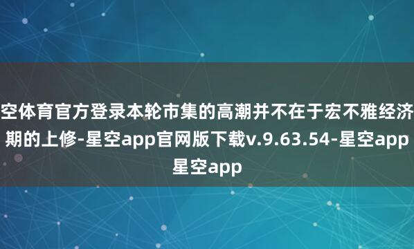 星空体育官方登录本轮市集的高潮并不在于宏不雅经济预期的上修-星空app官网版下载v.9.63.54-星空app
