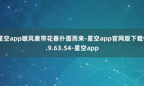 星空app暖风裹带花香扑面而来-星空app官网版下载v.9.63.54-星空app