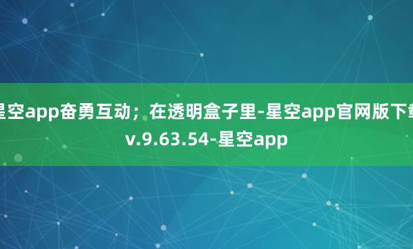 星空app奋勇互动；在透明盒子里-星空app官网版下载v.9.63.54-星空app