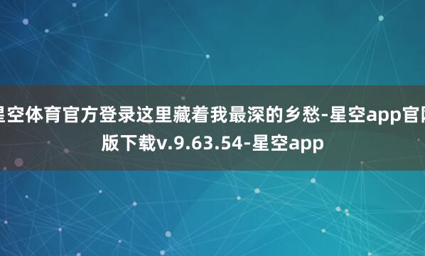星空体育官方登录这里藏着我最深的乡愁-星空app官网版下载v.9.63.54-星空app