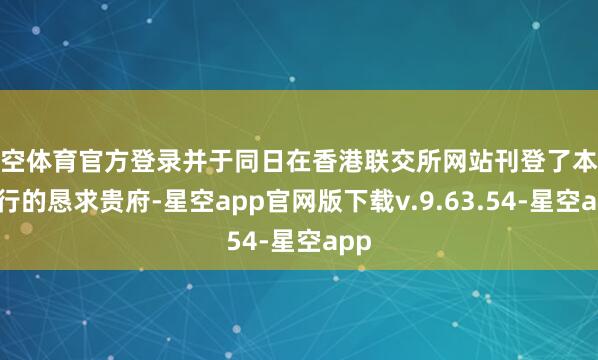 星空体育官方登录并于同日在香港联交所网站刊登了本次刊行的恳求贵府-星空app官网版下载v.9.63.54-星空app