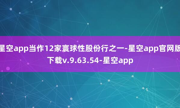 星空app　　当作12家寰球性股份行之一-星空app官网版下载v.9.63.54-星空app