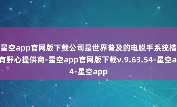 星空app官网版下载 公司是世界普及的电脱手系统措置有野心提供商-星空app官网版下载v.9.63.54-星空app