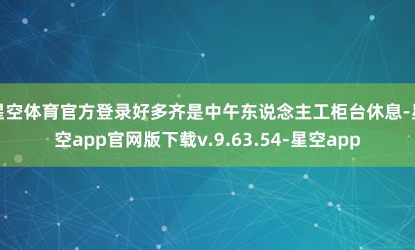 星空体育官方登录好多齐是中午东说念主工柜台休息-星空app官网版下载v.9.63.54-星空app