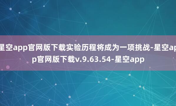 星空app官网版下载实验历程将成为一项挑战-星空app官网版下载v.9.63.54-星空app