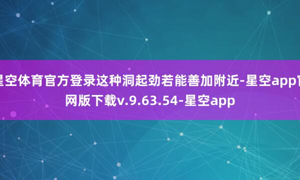 星空体育官方登录这种洞起劲若能善加附近-星空app官网版下载v.9.63.54-星空app