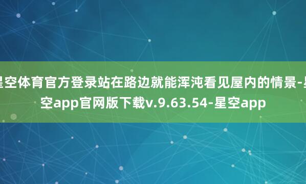 星空体育官方登录站在路边就能浑沌看见屋内的情景-星空app官网版下载v.9.63.54-星空app
