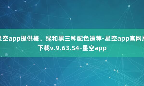 星空app提供橙、绿和黑三种配色遴荐-星空app官网版下载v.9.63.54-星空app