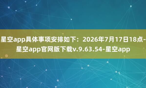 星空app具体事项安排如下：2026年7月17日18点-星空app官网版下载v.9.63.54-星空app