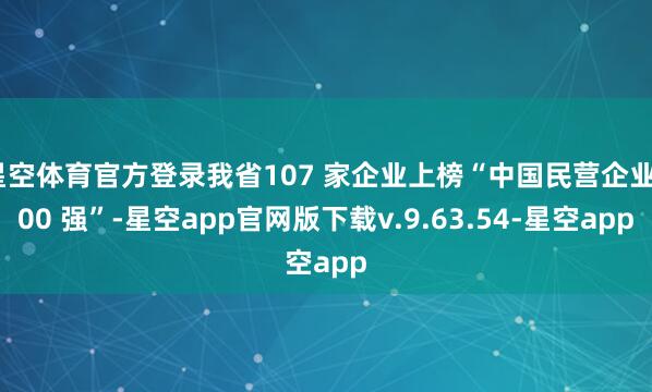星空体育官方登录我省107 家企业上榜“中国民营企业500 强”-星空app官网版下载v.9.63.54-星空app