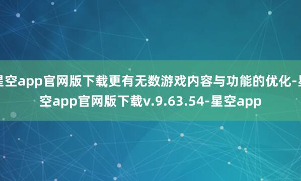 星空app官网版下载更有无数游戏内容与功能的优化-星空app官网版下载v.9.63.54-星空app