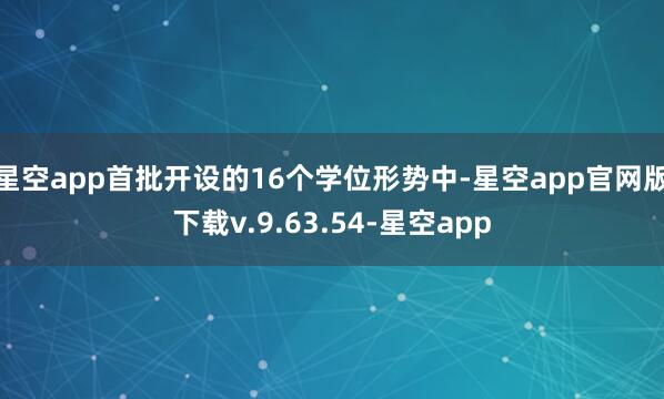 星空app首批开设的16个学位形势中-星空app官网版下载v.9.63.54-星空app