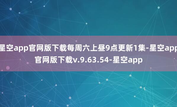 星空app官网版下载每周六上昼9点更新1集-星空app官网版下载v.9.63.54-星空app