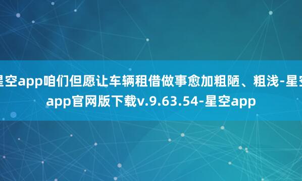 星空app咱们但愿让车辆租借做事愈加粗陋、粗浅-星空app官网版下载v.9.63.54-星空app
