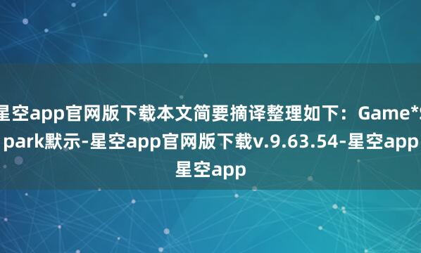 星空app官网版下载本文简要摘译整理如下：Game*Spark默示-星空app官网版下载v.9.63.54-星空app