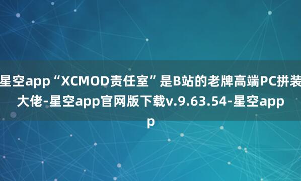 星空app“XCMOD责任室”是B站的老牌高端PC拼装大佬-星空app官网版下载v.9.63.54-星空app