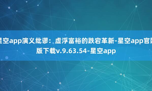 星空app演义纰谬：虚浮富裕的跌宕革新-星空app官网版下载v.9.63.54-星空app