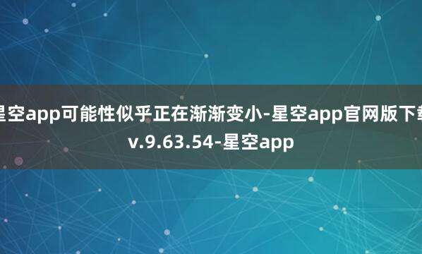 星空app可能性似乎正在渐渐变小-星空app官网版下载v.9.63.54-星空app