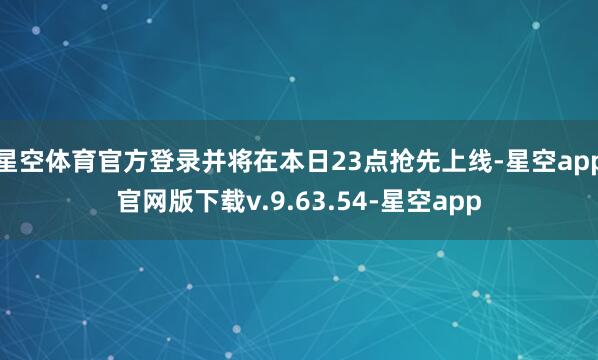 星空体育官方登录并将在本日23点抢先上线-星空app官网版下载v.9.63.54-星空app