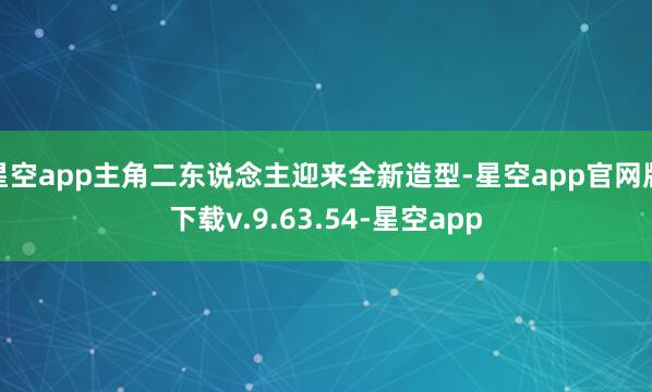 星空app主角二东说念主迎来全新造型-星空app官网版下载v.9.63.54-星空app