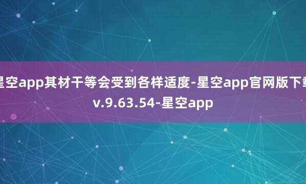 星空app其材干等会受到各样适度-星空app官网版下载v.9.63.54-星空app