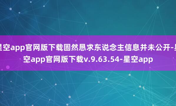 星空app官网版下载固然恳求东说念主信息并未公开-星空app官网版下载v.9.63.54-星空app