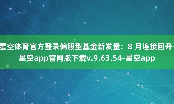 星空体育官方登录　　偏股型基金新发量：8 月连接回升-星空app官网版下载v.9.63.54-星空app