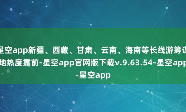 星空app新疆、西藏、甘肃、云南、海南等长线游筹谋地热度靠前-星空app官网版下载v.9.63.54-星空app