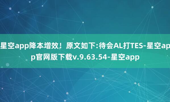 星空app降本增效!原文如下:待会AL打TES-星空app官网版下载v.9.63.54-星空app