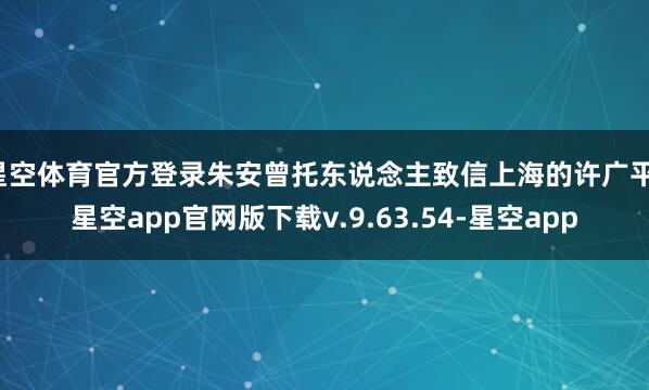 星空体育官方登录朱安曾托东说念主致信上海的许广平-星空app官网版下载v.9.63.54-星空app