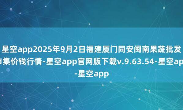 星空app2025年9月2日福建厦门同安闽南果蔬批发市集价钱行情-星空app官网版下载v.9.63.54-星空app