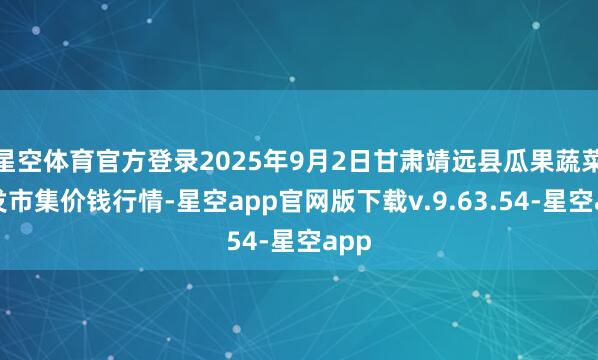 星空体育官方登录2025年9月2日甘肃靖远县瓜果蔬菜批发市集价钱行情-星空app官网版下载v.9.63.54-星空app
