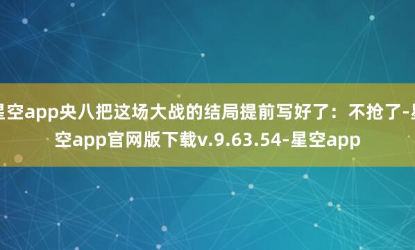 星空app央八把这场大战的结局提前写好了：不抢了-星空app官网版下载v.9.63.54-星空app