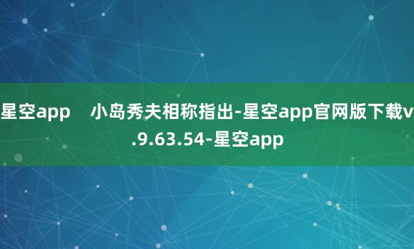 星空app    　　小岛秀夫相称指出-星空app官网版下载v.9.63.54-星空app