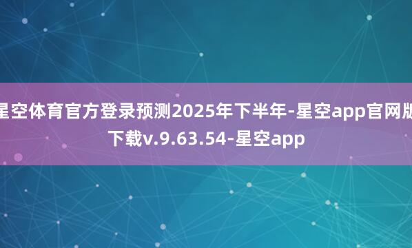 星空体育官方登录预测2025年下半年-星空app官网版下载v.9.63.54-星空app