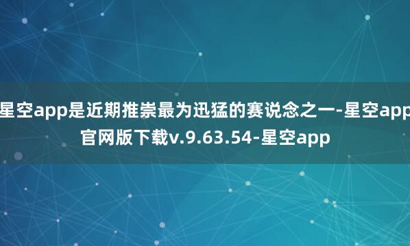 星空app是近期推崇最为迅猛的赛说念之一-星空app官网版下载v.9.63.54-星空app