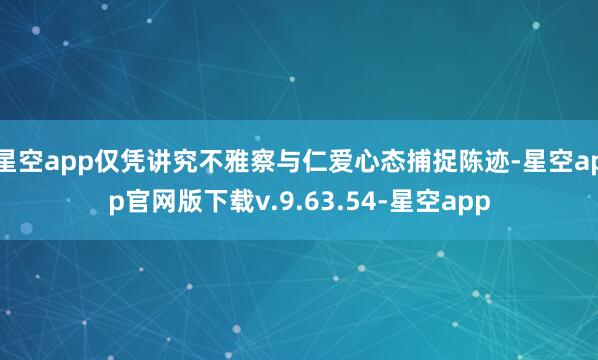 星空app仅凭讲究不雅察与仁爱心态捕捉陈迹-星空app官网版下载v.9.63.54-星空app