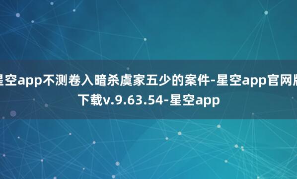 星空app不测卷入暗杀虞家五少的案件-星空app官网版下载v.9.63.54-星空app
