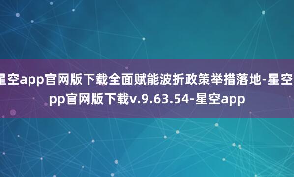 星空app官网版下载全面赋能波折政策举措落地-星空app官网版下载v.9.63.54-星空app