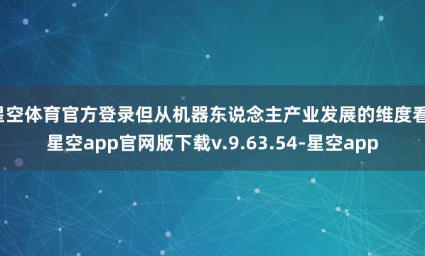 星空体育官方登录但从机器东说念主产业发展的维度看-星空app官网版下载v.9.63.54-星空app