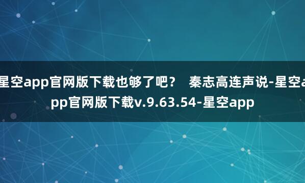 星空app官网版下载也够了吧？  秦志高连声说-星空app官网版下载v.9.63.54-星空app