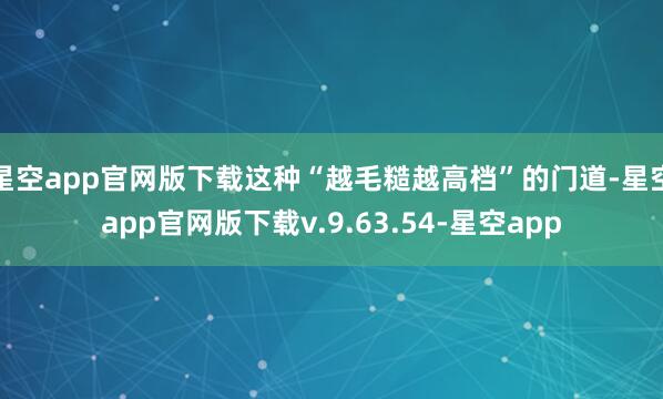 星空app官网版下载这种“越毛糙越高档”的门道-星空app官网版下载v.9.63.54-星空app