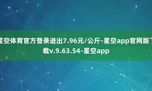 星空体育官方登录进出7.96元/公斤-星空app官网版下载v.9.63.54-星空app