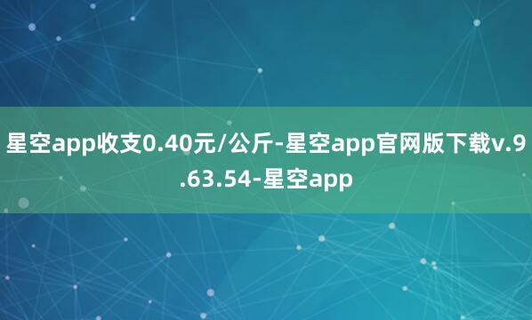 星空app收支0.40元/公斤-星空app官网版下载v.9.63.54-星空app